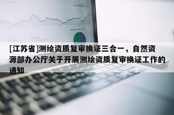 [江蘇省]測繪資質復審換證三合一，自然資源部辦公廳關于開展測繪資質復審換證工作的通知