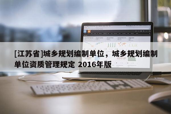 [江蘇省]城鄉(xiāng)規(guī)劃編制單位，城鄉(xiāng)規(guī)劃編制單位資質(zhì)管理規(guī)定 2016年版
