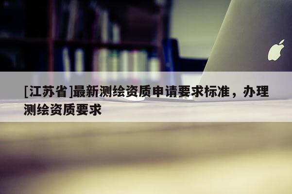 [江蘇省]最新測繪資質申請要求標準，辦理測繪資質要求