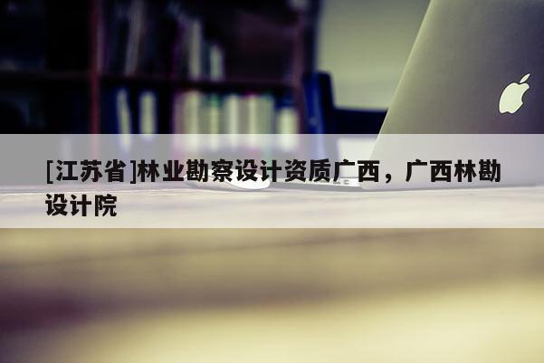 [江蘇省]林業勘察設計資質廣西，廣西林勘設計院