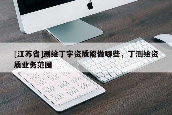 [江蘇省]測繪丁字資質(zhì)能做哪些，丁測繪資質(zhì)業(yè)務范圍