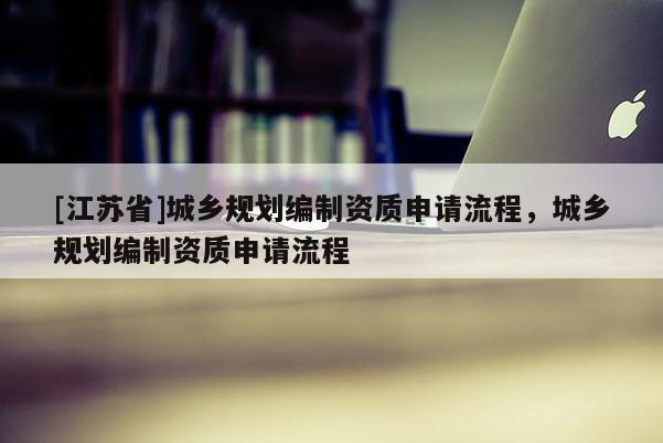 [江蘇省]城鄉規劃編制資質申請流程，城鄉規劃編制資質申請流程