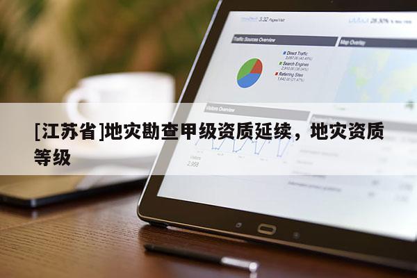[江蘇省]地災(zāi)勘查甲級(jí)資質(zhì)延續(xù)，地災(zāi)資質(zhì)等級(jí)