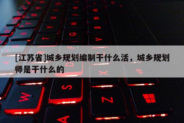 [江蘇省]城鄉(xiāng)規(guī)劃編制干什么活，城鄉(xiāng)規(guī)劃師是干什么的