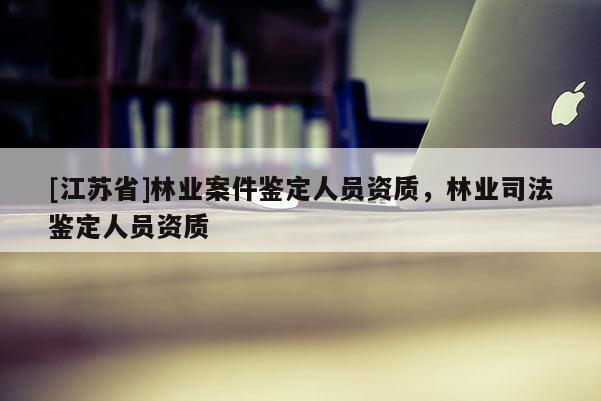 [江蘇省]林業(yè)案件鑒定人員資質(zhì)，林業(yè)司法鑒定人員資質(zhì)