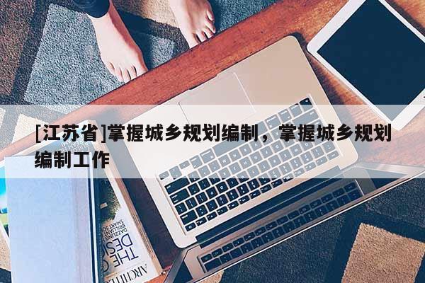 [江蘇省]掌握城鄉規劃編制，掌握城鄉規劃編制工作