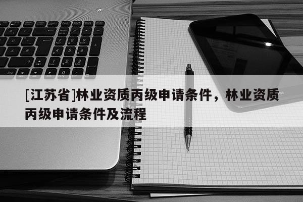 [江蘇省]林業資質丙級申請條件，林業資質丙級申請條件及流程