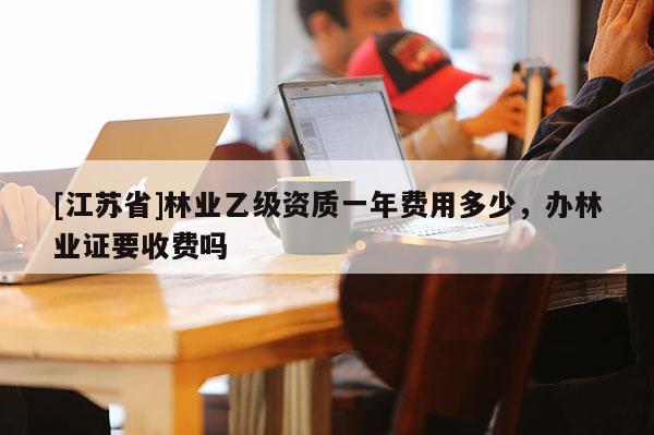 [江蘇省]林業乙級資質一年費用多少，辦林業證要收費嗎