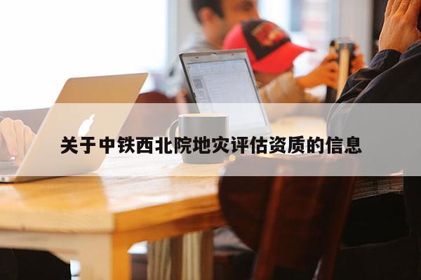關(guān)于中鐵西北院地災(zāi)評估資質(zhì)的信息