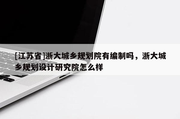 [江蘇省]浙大城鄉規劃院有編制嗎，浙大城鄉規劃設計研究院怎么樣