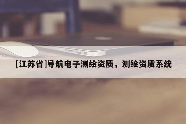 [江蘇省]導(dǎo)航電子測繪資質(zhì)，測繪資質(zhì)系統(tǒng)