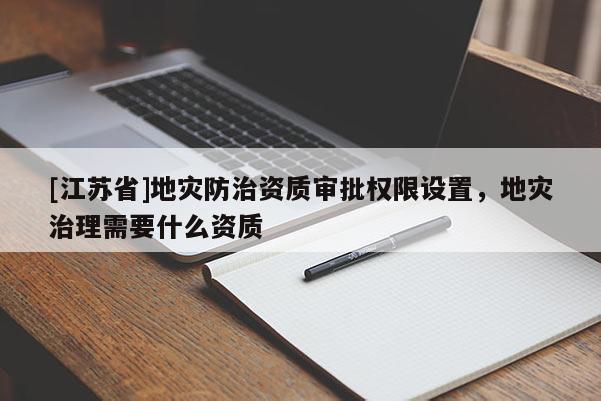 [江蘇省]地災防治資質審批權限設置，地災治理需要什么資質