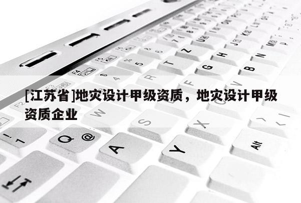 [江蘇省]地災(zāi)設(shè)計甲級資質(zhì)，地災(zāi)設(shè)計甲級資質(zhì)企業(yè)
