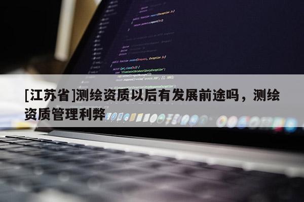 [江蘇省]測繪資質以后有發(fā)展前途嗎，測繪資質管理利弊