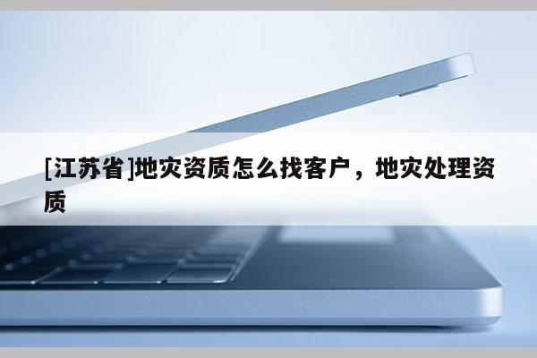 [江蘇省]地災資質怎么找客戶，地災處理資質