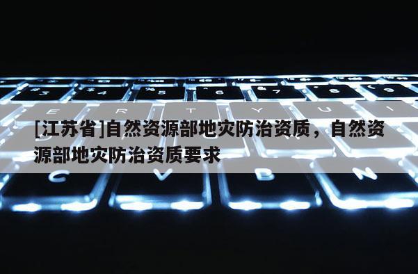 [江蘇省]自然資源部地災防治資質，自然資源部地災防治資質要求