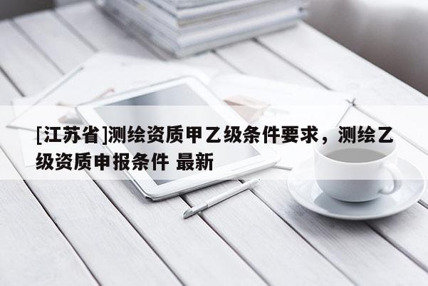 [江蘇省]測繪資質(zhì)甲乙級條件要求，測繪乙級資質(zhì)申報(bào)條件 最新