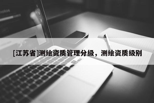 [江蘇省]測繪資質管理分級，測繪資質級別