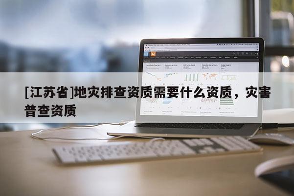 [江蘇省]地災排查資質需要什么資質，災害普查資質