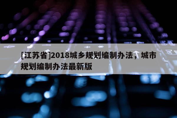 [江蘇省]2018城鄉規劃編制辦法，城市規劃編制辦法最新版