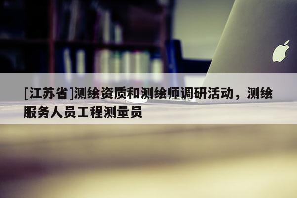[江蘇省]測繪資質和測繪師調研活動，測繪服務人員工程測量員
