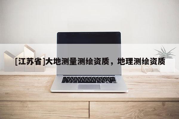 [江蘇省]大地測(cè)量測(cè)繪資質(zhì)，地理測(cè)繪資質(zhì)