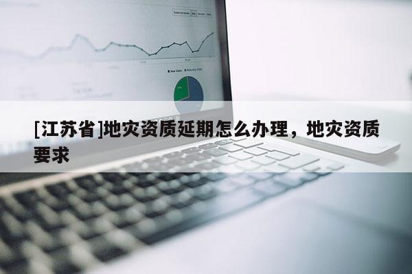 [江蘇省]地災資質延期怎么辦理，地災資質要求