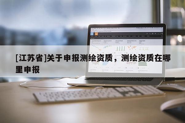 [江蘇省]關于申報測繪資質，測繪資質在哪里申報