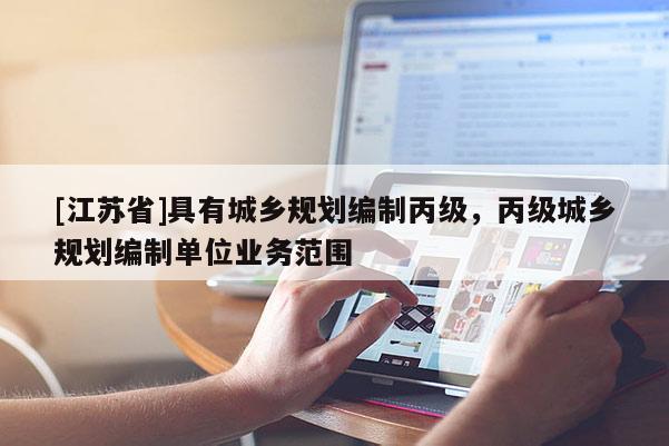[江蘇省]具有城鄉規劃編制丙級，丙級城鄉規劃編制單位業務范圍