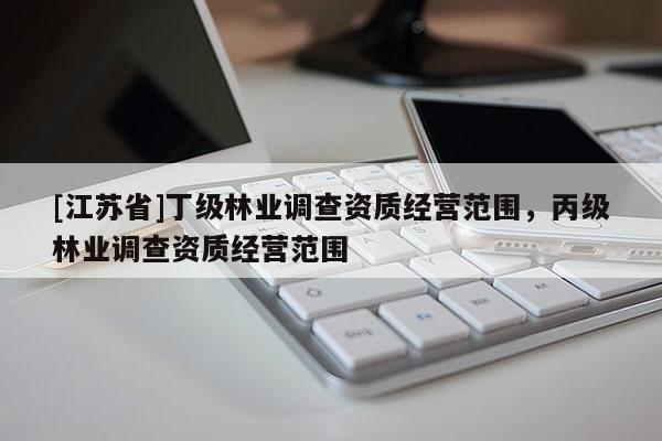 [江蘇省]丁級林業(yè)調(diào)查資質(zhì)經(jīng)營范圍，丙級林業(yè)調(diào)查資質(zhì)經(jīng)營范圍
