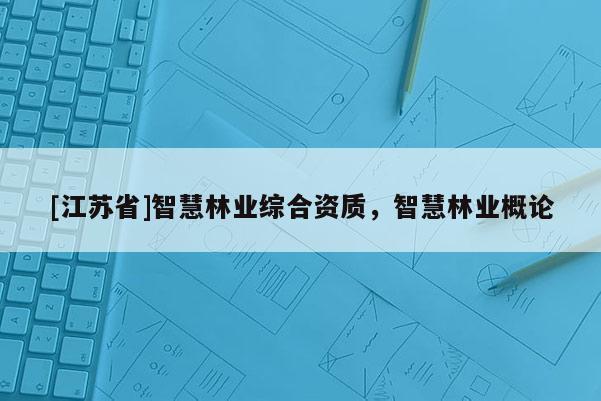 [江蘇省]智慧林業(yè)綜合資質(zhì)，智慧林業(yè)概論