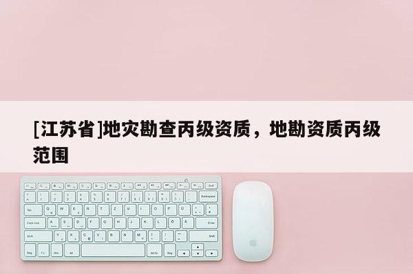 [江蘇省]地災(zāi)勘查丙級資質(zhì)，地勘資質(zhì)丙級范圍
