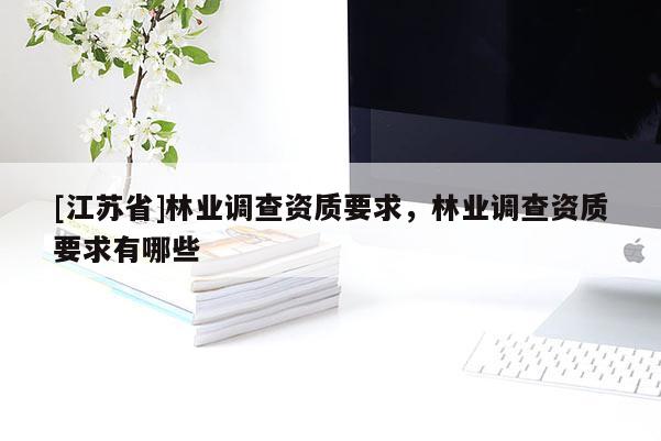 [江蘇省]林業(yè)調(diào)查資質(zhì)要求，林業(yè)調(diào)查資質(zhì)要求有哪些