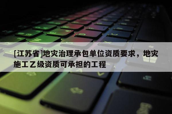 [江蘇省]地災治理承包單位資質要求，地災施工乙級資質可承擔的工程