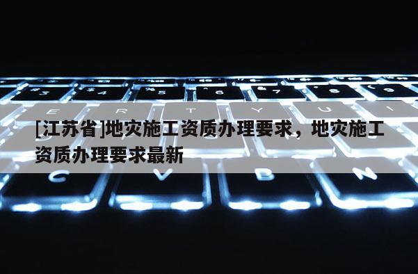 [江蘇省]地災施工資質辦理要求，地災施工資質辦理要求最新