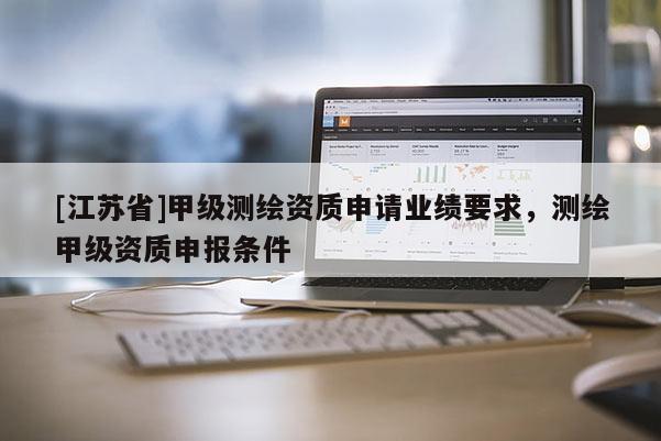 [江蘇省]甲級(jí)測(cè)繪資質(zhì)申請(qǐng)業(yè)績(jī)要求，測(cè)繪甲級(jí)資質(zhì)申報(bào)條件