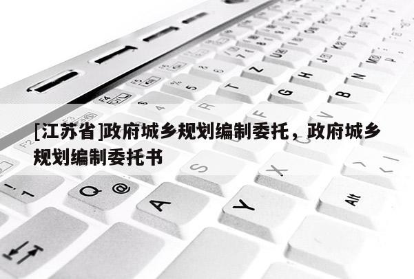 [江蘇省]政府城鄉(xiāng)規(guī)劃編制委托，政府城鄉(xiāng)規(guī)劃編制委托書