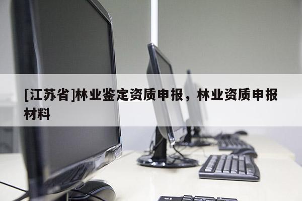 [江蘇省]林業(yè)鑒定資質申報，林業(yè)資質申報材料