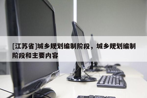 [江蘇省]城鄉(xiāng)規(guī)劃編制階段，城鄉(xiāng)規(guī)劃編制階段和主要內(nèi)容