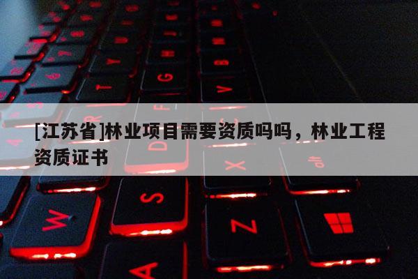 [江蘇省]林業(yè)項目需要資質(zhì)嗎嗎，林業(yè)工程資質(zhì)證書