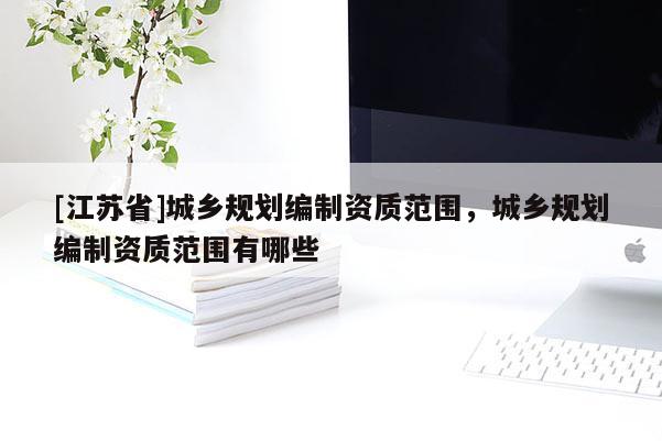 [江蘇省]城鄉規劃編制資質范圍，城鄉規劃編制資質范圍有哪些