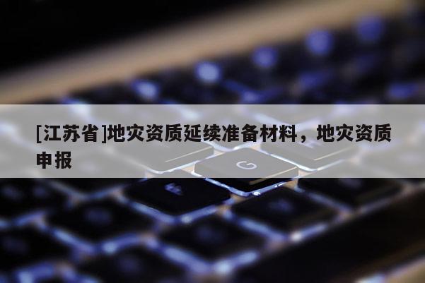 [江蘇省]地災資質延續準備材料，地災資質申報
