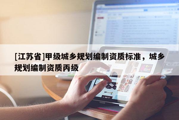 [江蘇省]甲級城鄉(xiāng)規(guī)劃編制資質(zhì)標(biāo)準(zhǔn)，城鄉(xiāng)規(guī)劃編制資質(zhì)丙級