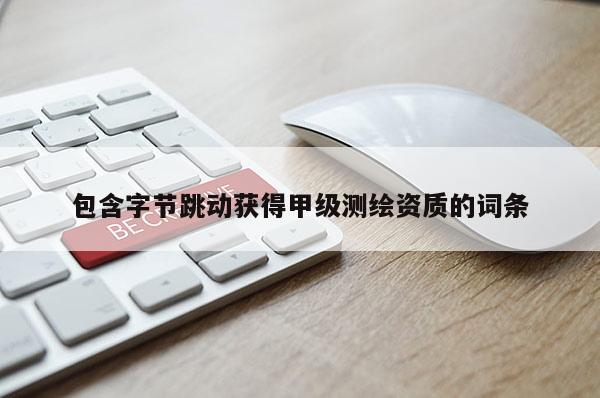 包含字節(jié)跳動(dòng)獲得甲級(jí)測繪資質(zhì)的詞條