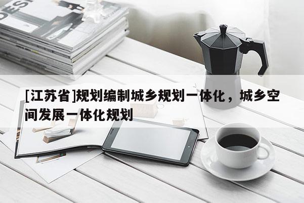 [江蘇省]規劃編制城鄉規劃一體化，城鄉空間發展一體化規劃