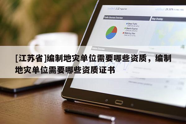 [江蘇省]編制地災單位需要哪些資質，編制地災單位需要哪些資質證書