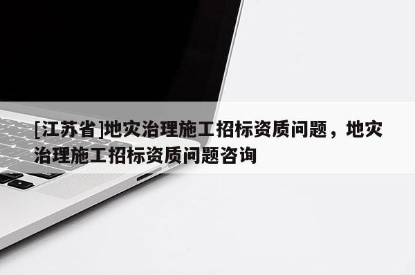 [江蘇省]地災治理施工招標資質(zhì)問題，地災治理施工招標資質(zhì)問題咨詢