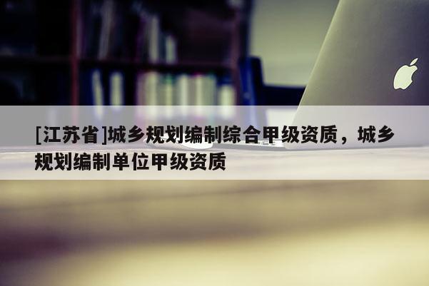 [江蘇省]城鄉規劃編制綜合甲級資質，城鄉規劃編制單位甲級資質