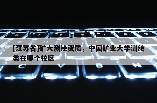 [江蘇省]礦大測繪資質，中國礦業大學測繪類在哪個校區