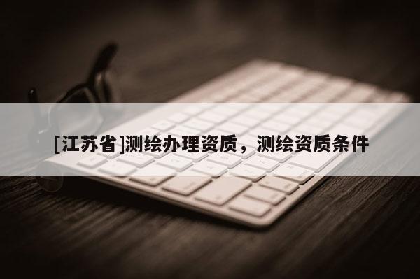 [江蘇省]測繪辦理資質，測繪資質條件